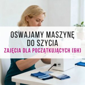 Oswajanie maszyny do szycia - zajęcia dla początkujących (6h)